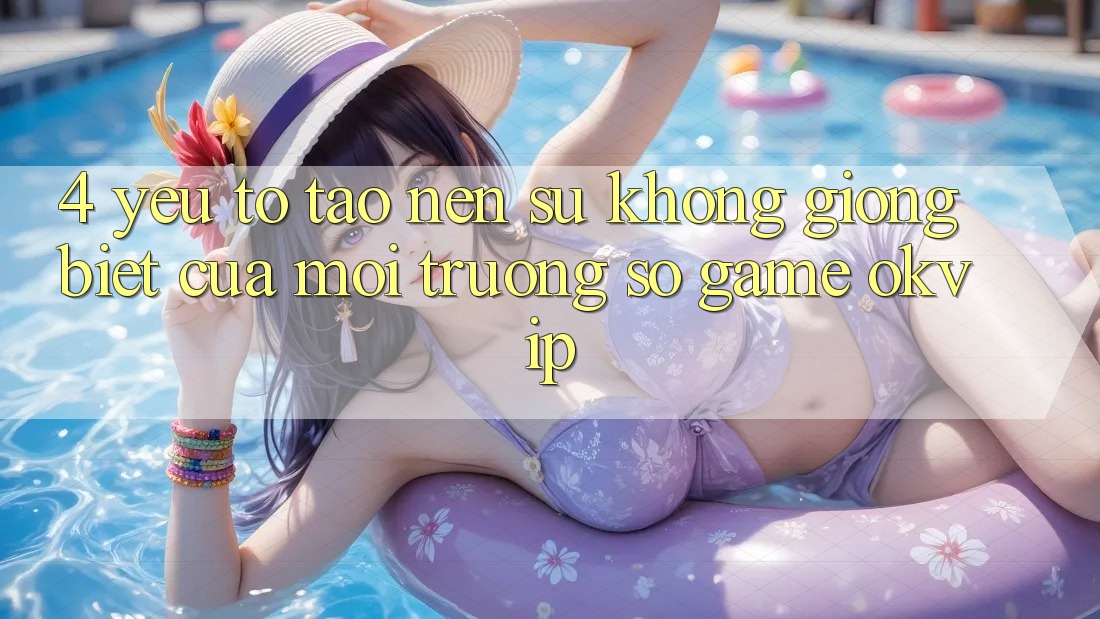 4. Yếu Tố Tạo Nên Sự Không giống Biệt Của Môi trường số Game OKVIP 4. Yếu Tố Tạo Nên Sự Không giống Biệt Của Môi trường số Game OKVIP