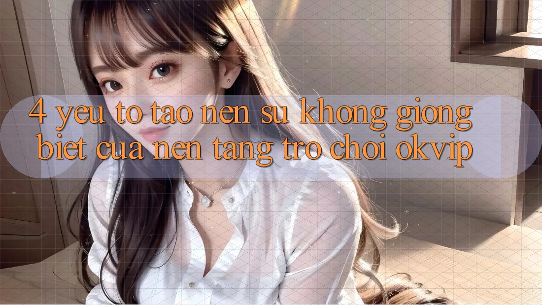 4. Yếu Tố Tạo nên Sự Không giống Biệt Của Nền Tảng Trò chơi OKVIP
