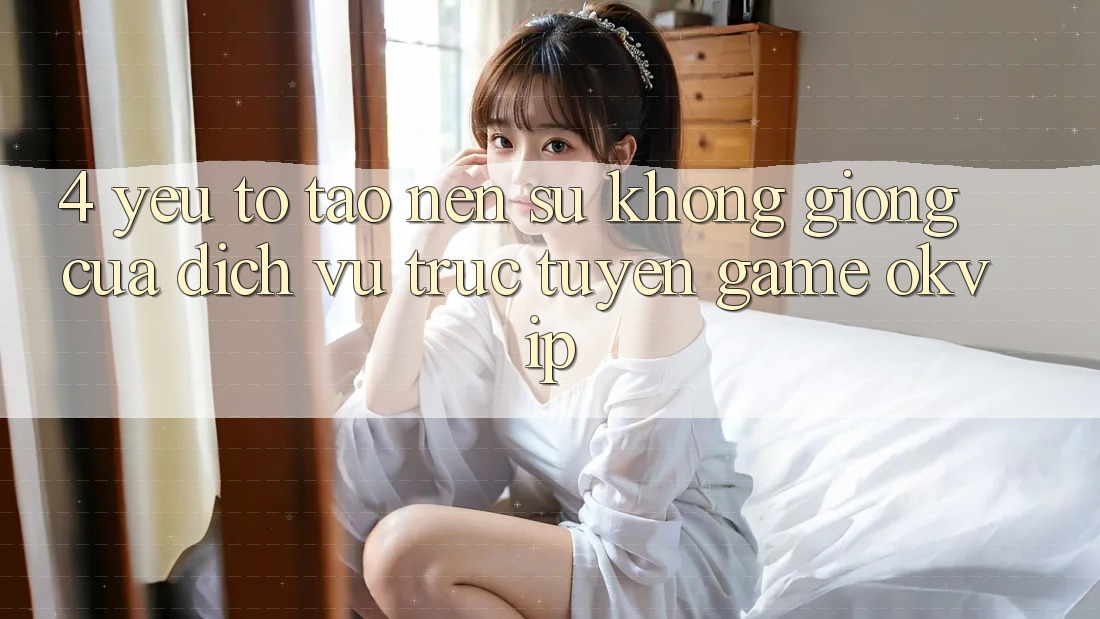 4. Yếu Tố Tạo Nên Sự Không giống Của Dịch vụ trực tuyến Game OKVIP 4. Yếu Tố Tạo Nên Sự Không giống Của Dịch vụ trực tuyến Game OKVIP