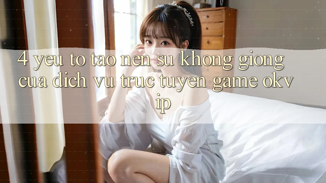 4. Yếu Tố Tạo Nên Sự Không giống Của Dịch vụ trực tuyến Game OKVIP 4. Yếu Tố Tạo Nên Sự Không giống Của Dịch vụ trực tuyến Game OKVIP