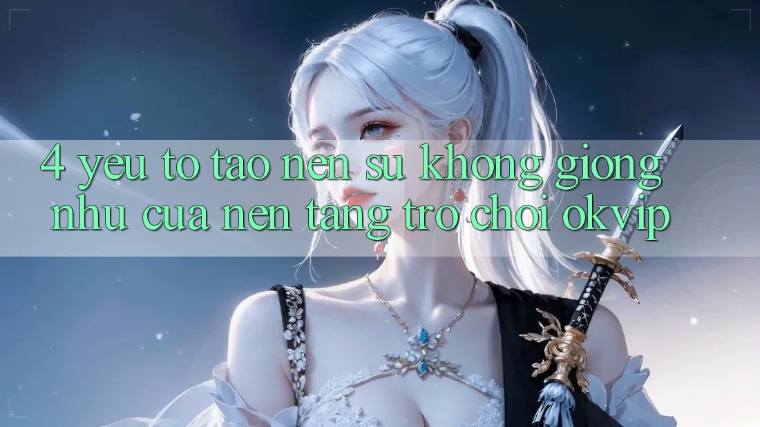 4. Yếu Tố Tạo Nên Sự Không giống như Của Nền Tảng Trò chơi OKVIP
