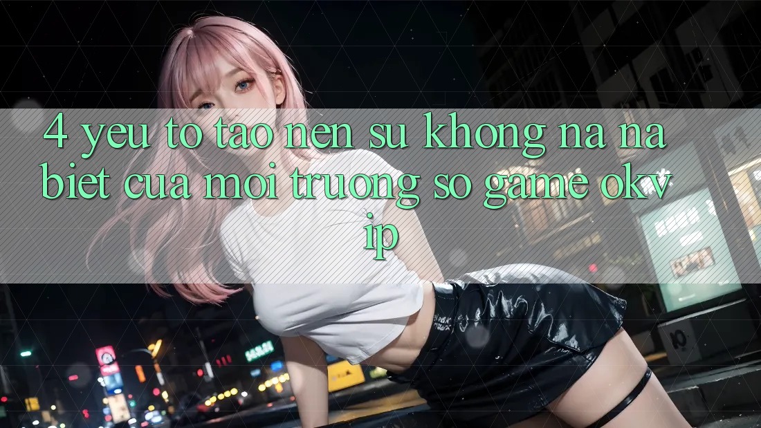 4. Yếu Tố Tạo Nên Sự Không na ná Biệt Của Môi trường số Game OKVIP 4. Yếu Tố Tạo Nên Sự Không na ná Biệt Của Môi trường số Game OKVIP