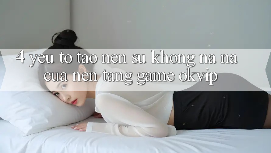 4. Yếu Tố Tạo Nên Sự Không na ná Của Nền Tảng Game OKVIP 4. Yếu Tố Tạo Nên Sự Không na ná Của Nền Tảng Game OKVIP