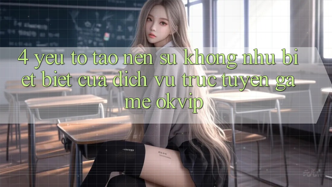 4. Yếu Tố Tạo Nên Sự Không như biệt Biệt Của Dịch vụ trực tuyến Game OKVIP