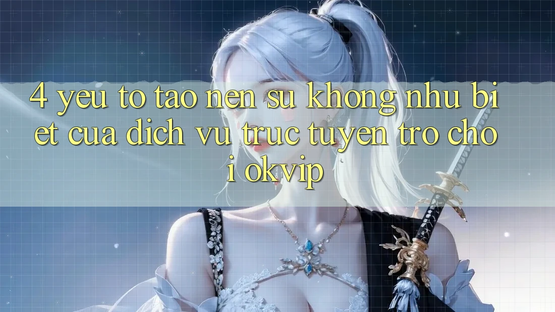 4. Yếu Tố Tạo nên Sự Không như Biệt Của Dịch vụ trực tuyến Trò chơi OKVIP 4. Yếu Tố Tạo nên Sự Không như Biệt Của Dịch vụ trực tuyến Trò chơi OKVIP