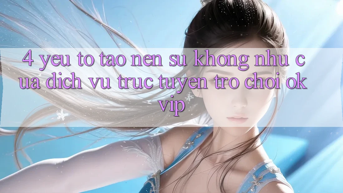 4. Yếu Tố Tạo Nên Sự Không như Của Dịch vụ trực tuyến Trò chơi OKVIP 4. Yếu Tố Tạo Nên Sự Không như Của Dịch vụ trực tuyến Trò chơi OKVIP