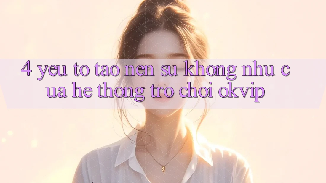 4. Yếu Tố Tạo Nên Sự Không như Của Hệ thống Trò chơi OKVIP
