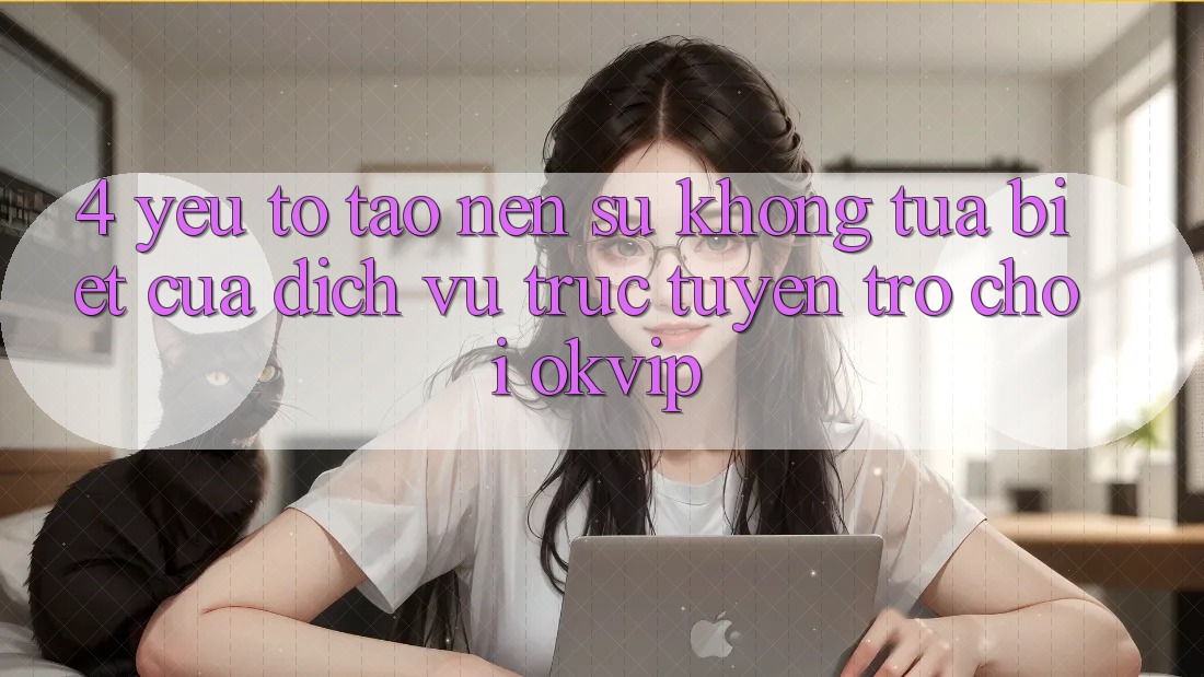 4. Yếu Tố Tạo nên Sự Không tựa Biệt Của Dịch vụ trực tuyến Trò chơi OKVIP