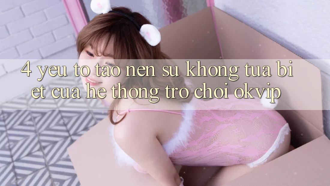 4. Yếu Tố Tạo nên Sự Không tựa Biệt Của Hệ thống Trò chơi OKVIP 4. Yếu Tố Tạo nên Sự Không tựa Biệt Của Hệ thống Trò chơi OKVIP