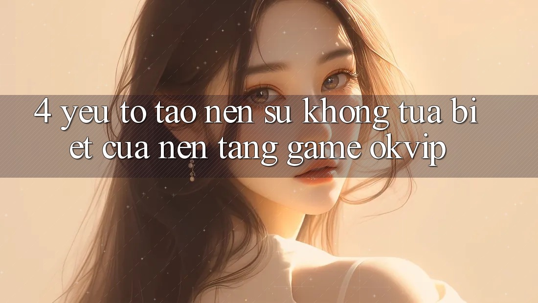 4. Yếu Tố Tạo Nên Sự Không tựa Biệt Của Nền Tảng Game OKVIP 4. Yếu Tố Tạo Nên Sự Không tựa Biệt Của Nền Tảng Game OKVIP