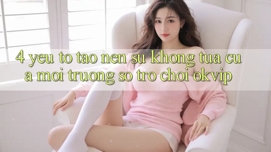 4. Yếu Tố Tạo nên Sự Không tựa Của Môi trường số Trò chơi OKVIP