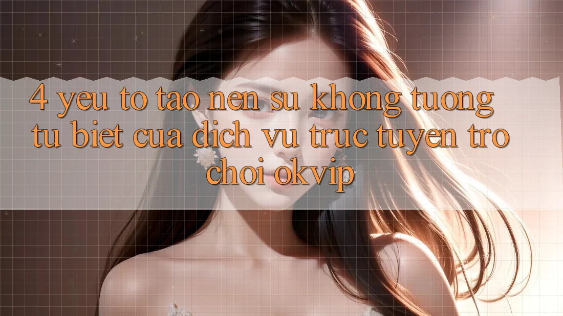 4. Yếu Tố Tạo Nên Sự Không tương tự Biệt Của Dịch vụ trực tuyến Trò chơi OKVIP 4. Yếu Tố Tạo Nên Sự Không tương tự Biệt Của Dịch vụ trực tuyến Trò chơi OKVIP