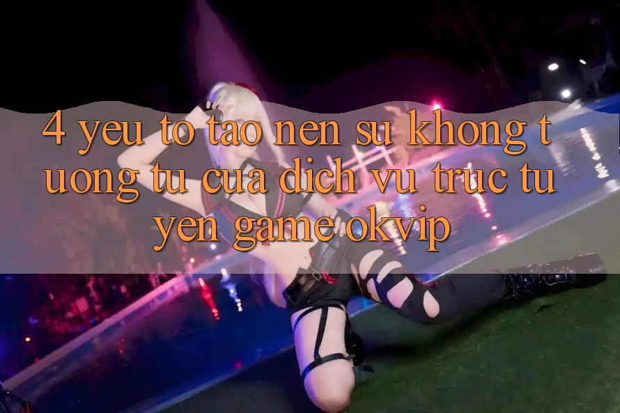 4. Yếu Tố Tạo Nên Sự Không tương tự Của Dịch vụ trực tuyến Game OKVIP 4. Yếu Tố Tạo Nên Sự Không tương tự Của Dịch vụ trực tuyến Game OKVIP