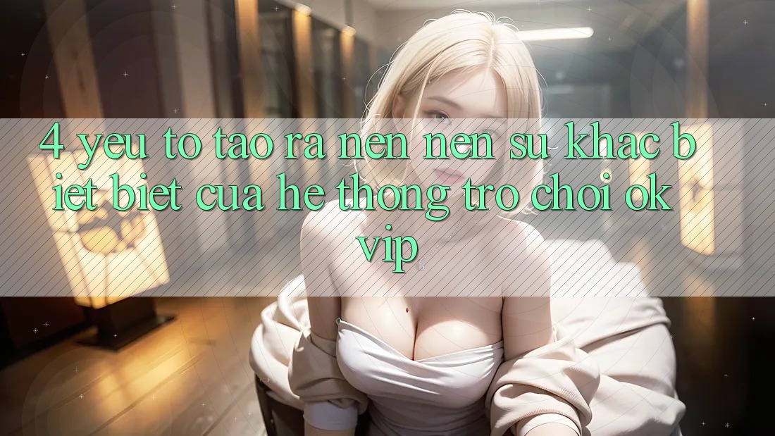 4. Yếu Tố Tạo ra nên Nên Sự Khác biệt Biệt Của Hệ thống Trò chơi OKVIP 4. Yếu Tố Tạo ra nên Nên Sự Khác biệt Biệt Của Hệ thống Trò chơi OKVIP