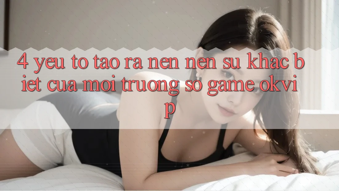 4. Yếu Tố Tạo ra nên Nên Sự Khác Biệt Của Môi trường số Game OKVIP 4. Yếu Tố Tạo ra nên Nên Sự Khác Biệt Của Môi trường số Game OKVIP