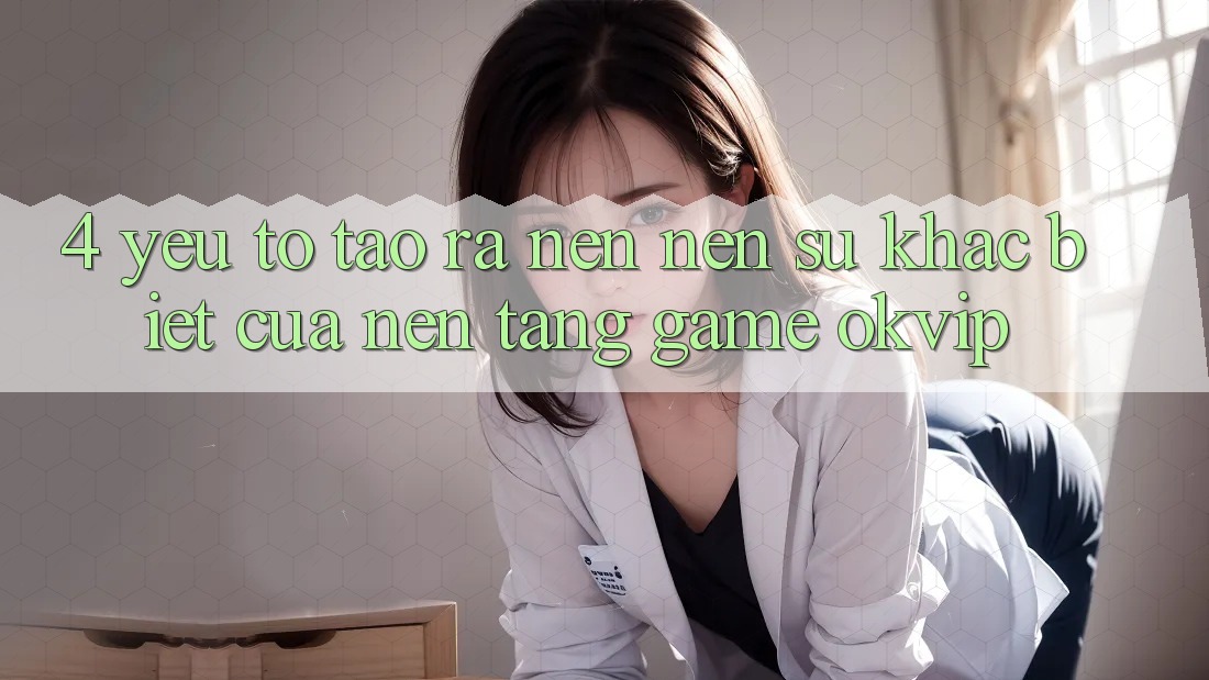 4. Yếu Tố Tạo ra nên Nên Sự Khác Biệt Của Nền Tảng Game OKVIP