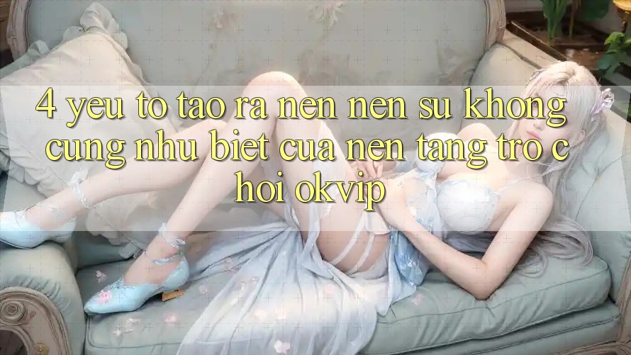 4. Yếu Tố Tạo ra nên Nên Sự Không cũng như Biệt Của Nền Tảng Trò chơi OKVIP