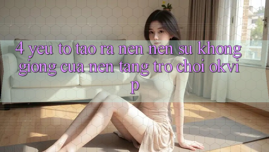 4. Yếu Tố Tạo ra nên Nên Sự Không giống Của Nền Tảng Trò chơi OKVIP 4. Yếu Tố Tạo ra nên Nên Sự Không giống Của Nền Tảng Trò chơi OKVIP
