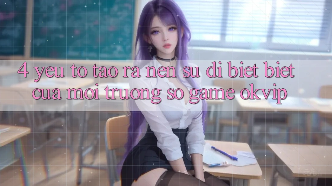 4. Yếu Tố Tạo ra Nên Sự Dị biệt Biệt Của Môi trường số Game OKVIP 4. Yếu Tố Tạo ra Nên Sự Dị biệt Biệt Của Môi trường số Game OKVIP