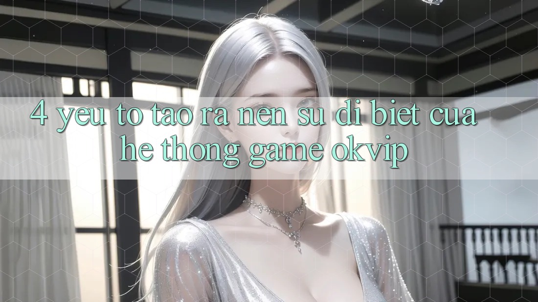 4. Yếu Tố Tạo ra Nên Sự Dị biệt Của Hệ thống Game OKVIP