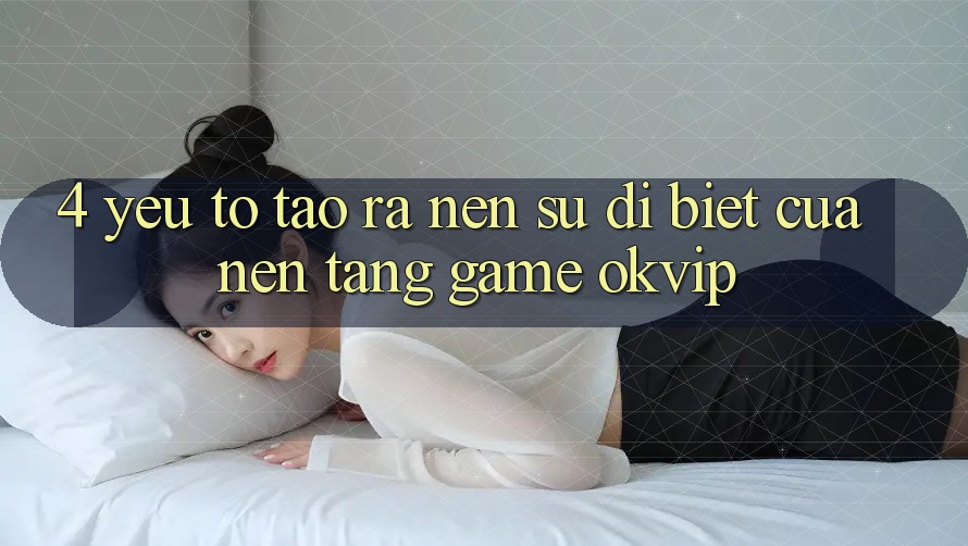 4. Yếu Tố Tạo ra Nên Sự Dị biệt Của Nền Tảng Game OKVIP