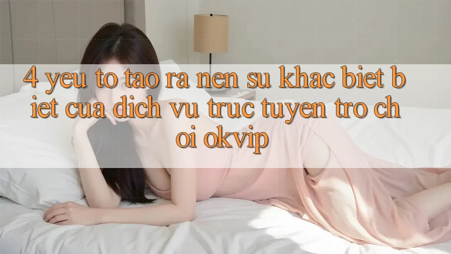 4. Yếu Tố Tạo ra nên Sự Khác biệt Biệt Của Dịch vụ trực tuyến Trò chơi OKVIP 4. Yếu Tố Tạo ra nên Sự Khác biệt Biệt Của Dịch vụ trực tuyến Trò chơi OKVIP