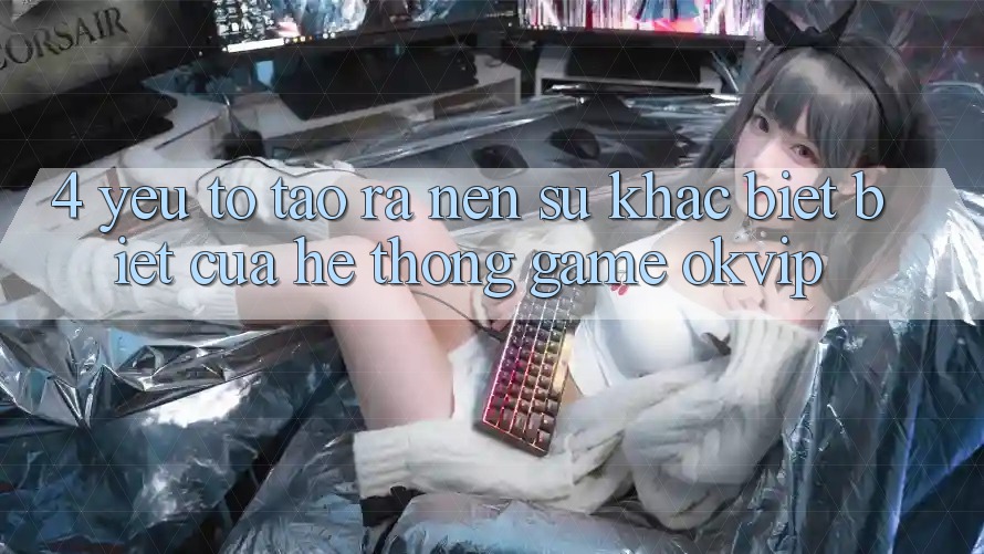 4. Yếu Tố Tạo ra Nên Sự Khác biệt Biệt Của Hệ thống Game OKVIP 4. Yếu Tố Tạo ra Nên Sự Khác biệt Biệt Của Hệ thống Game OKVIP