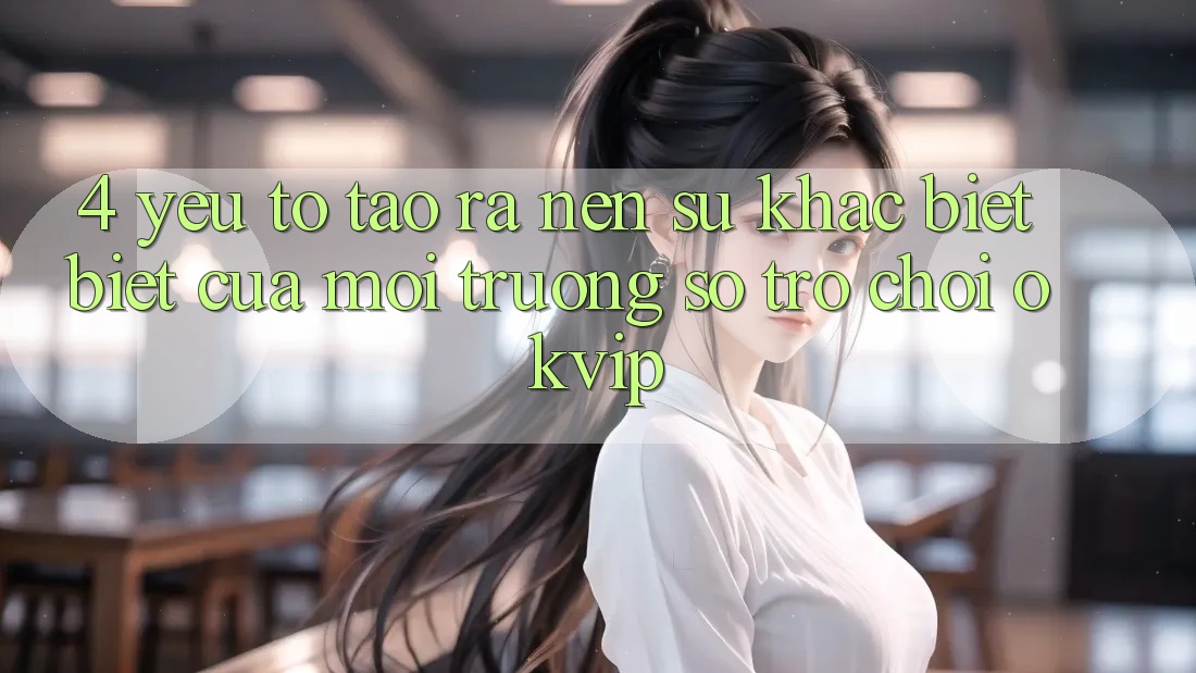4. Yếu Tố Tạo ra Nên Sự Khác biệt Biệt Của Môi trường số Trò chơi OKVIP