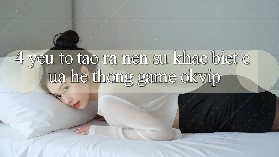 4. Yếu Tố Tạo ra Nên Sự Khác Biệt Của Hệ thống Game OKVIP