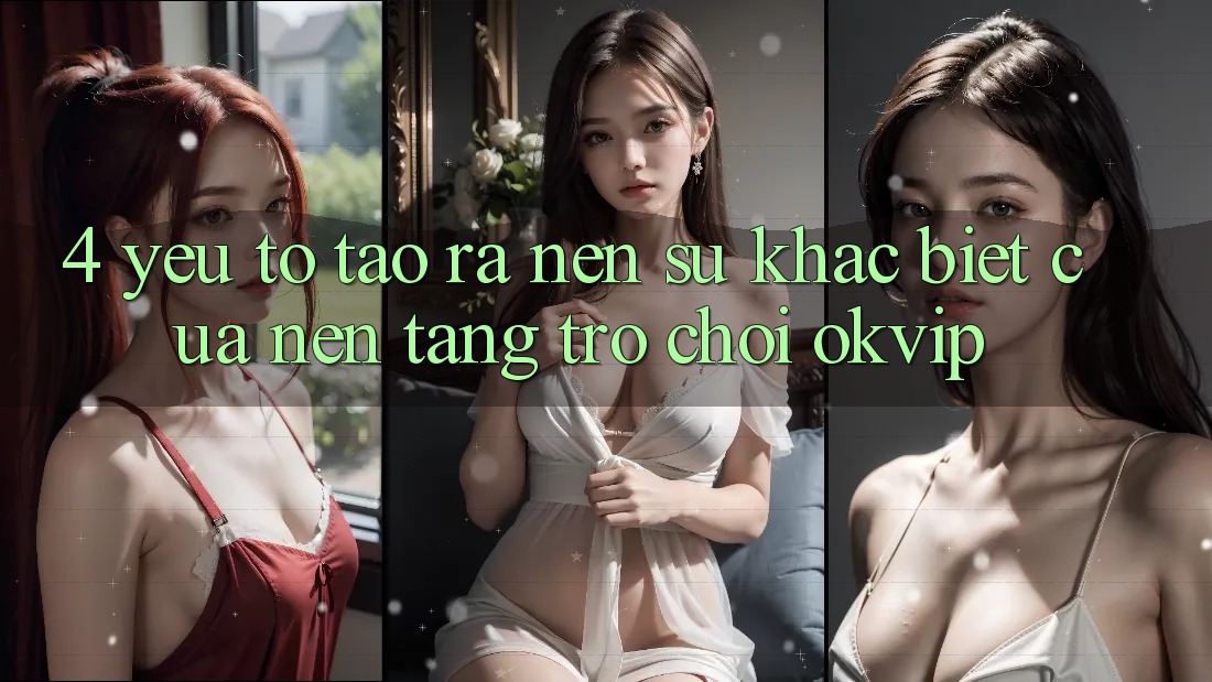 4. Yếu Tố Tạo ra Nên Sự Khác Biệt Của Nền Tảng Trò chơi OKVIP