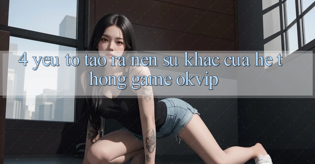 4. Yếu Tố Tạo ra Nên Sự Khác Của Hệ thống Game OKVIP