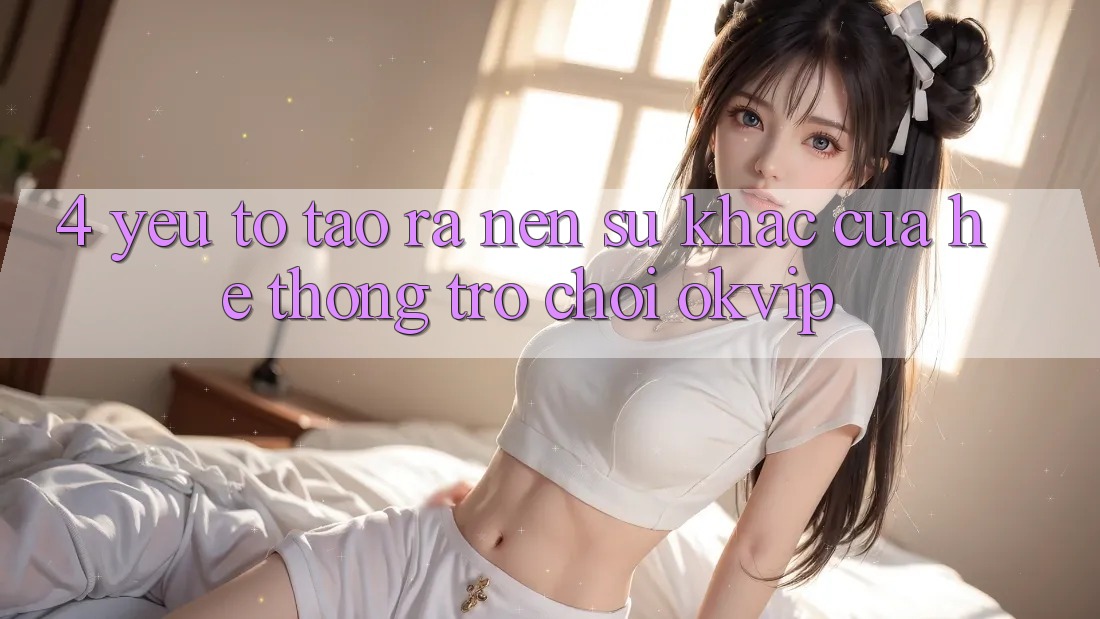 4. Yếu Tố Tạo ra Nên Sự Khác Của Hệ thống Trò chơi OKVIP 4. Yếu Tố Tạo ra Nên Sự Khác Của Hệ thống Trò chơi OKVIP