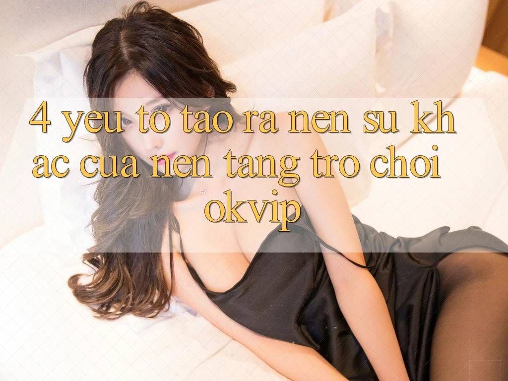 4. Yếu Tố Tạo ra Nên Sự Khác Của Nền Tảng Trò chơi OKVIP