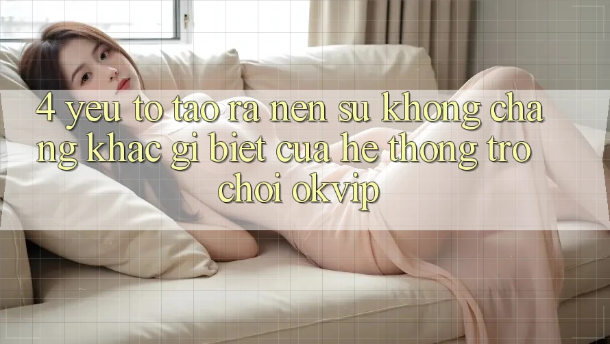 4. Yếu Tố Tạo ra Nên Sự Không chẳng khác gì Biệt Của Hệ thống Trò chơi OKVIP