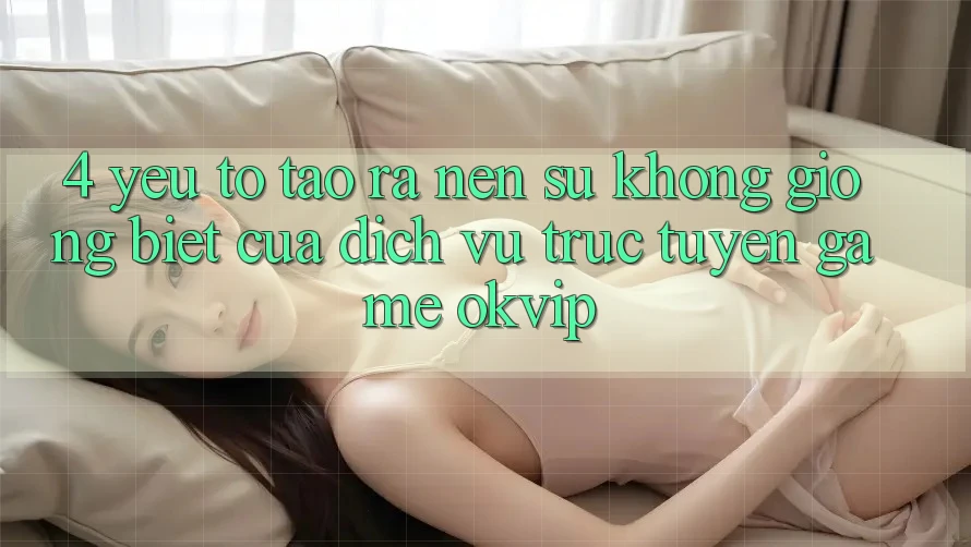 4. Yếu Tố Tạo ra Nên Sự Không giống Biệt Của Dịch vụ trực tuyến Game OKVIP