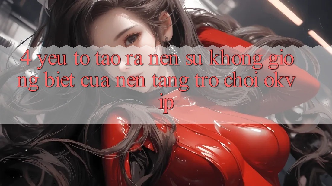 4. Yếu Tố Tạo ra Nên Sự Không giống Biệt Của Nền Tảng Trò chơi OKVIP