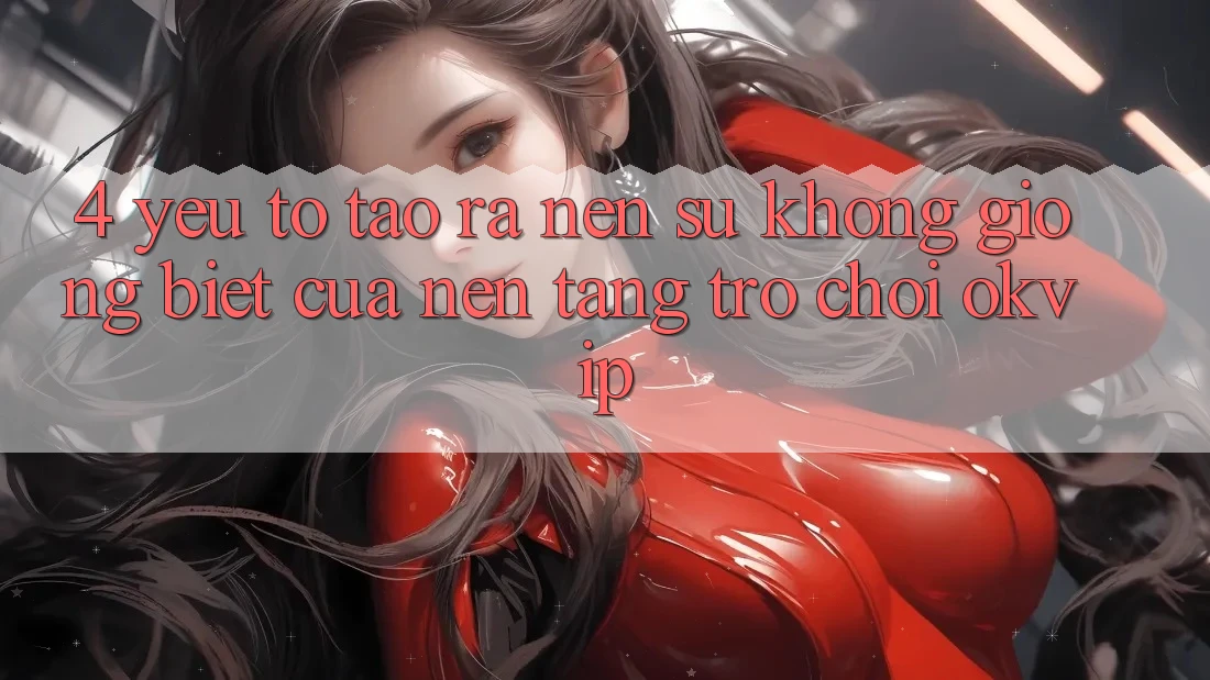 4. Yếu Tố Tạo ra Nên Sự Không giống Biệt Của Nền Tảng Trò chơi OKVIP