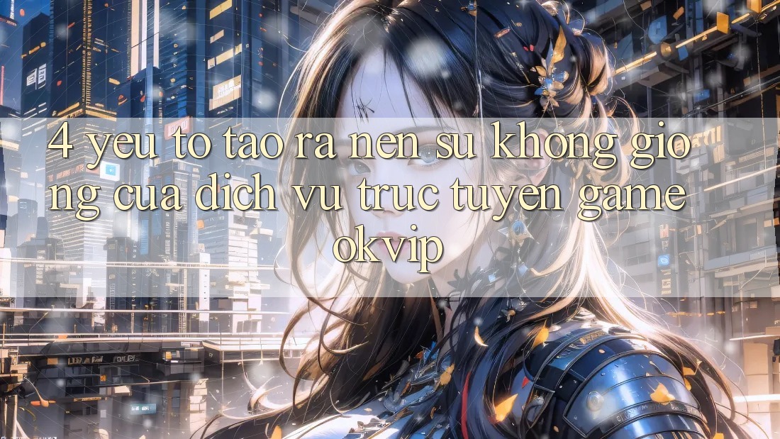 4. Yếu Tố Tạo ra Nên Sự Không giống Của Dịch vụ trực tuyến Game OKVIP