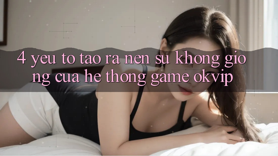 4. Yếu Tố Tạo ra Nên Sự Không giống Của Hệ thống Game OKVIP 4. Yếu Tố Tạo ra Nên Sự Không giống Của Hệ thống Game OKVIP