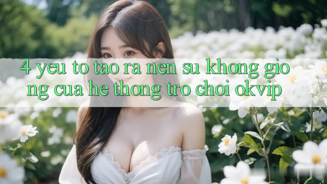 4. Yếu Tố Tạo ra Nên Sự Không giống Của Hệ thống Trò chơi OKVIP 4. Yếu Tố Tạo ra Nên Sự Không giống Của Hệ thống Trò chơi OKVIP