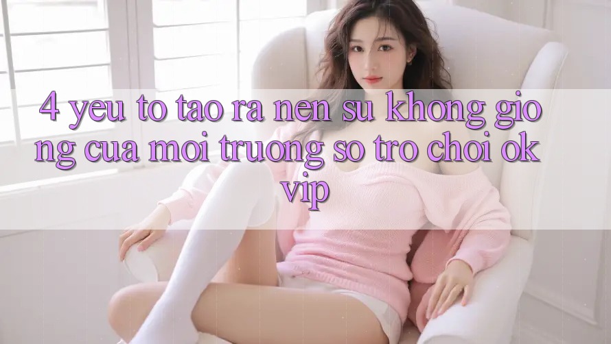 4. Yếu Tố Tạo ra nên Sự Không giống Của Môi trường số Trò chơi OKVIP