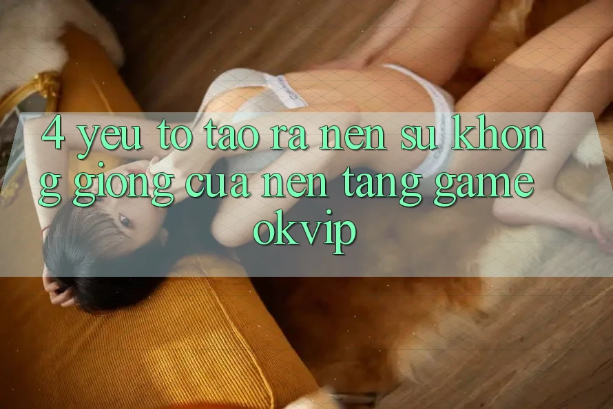 4. Yếu Tố Tạo ra Nên Sự Không giống Của Nền Tảng Game OKVIP 4. Yếu Tố Tạo ra Nên Sự Không giống Của Nền Tảng Game OKVIP