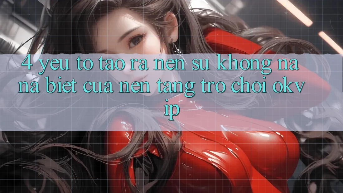 4. Yếu Tố Tạo ra Nên Sự Không na ná Biệt Của Nền Tảng Trò chơi OKVIP