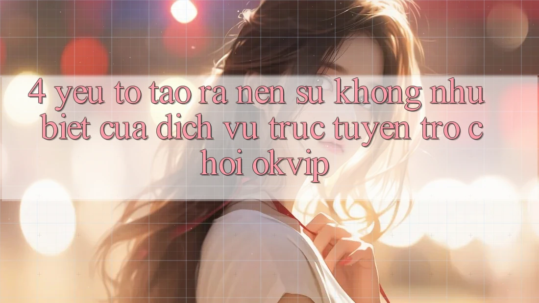 4. Yếu Tố Tạo ra nên Sự Không như Biệt Của Dịch vụ trực tuyến Trò chơi OKVIP 4. Yếu Tố Tạo ra nên Sự Không như Biệt Của Dịch vụ trực tuyến Trò chơi OKVIP