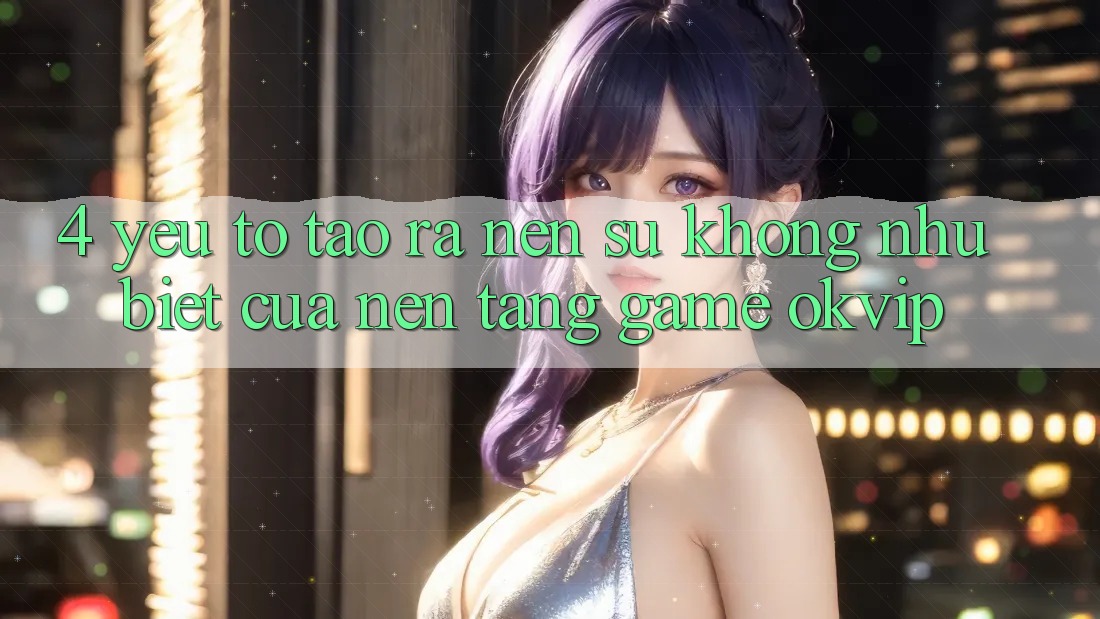 4. Yếu Tố Tạo ra Nên Sự Không như Biệt Của Nền Tảng Game OKVIP 4. Yếu Tố Tạo ra Nên Sự Không như Biệt Của Nền Tảng Game OKVIP