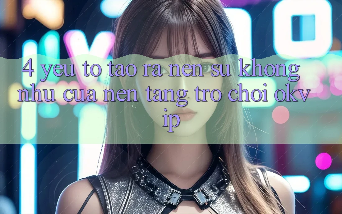 4. Yếu Tố Tạo ra Nên Sự Không như Của Nền Tảng Trò chơi OKVIP