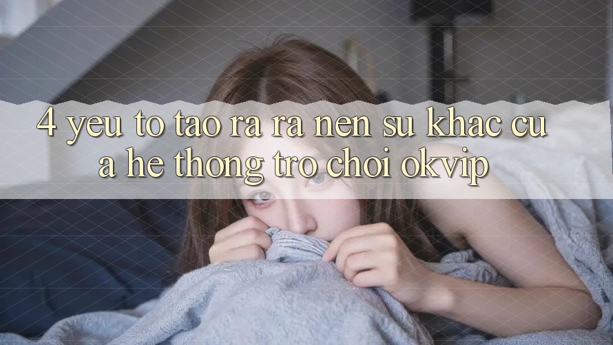 4. Yếu Tố Tạo ra ra Nên Sự Khác Của Hệ thống Trò chơi OKVIP