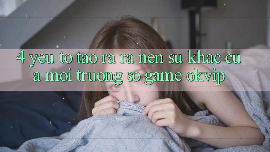 4. Yếu Tố Tạo ra ra Nên Sự Khác Của Môi trường số Game OKVIP