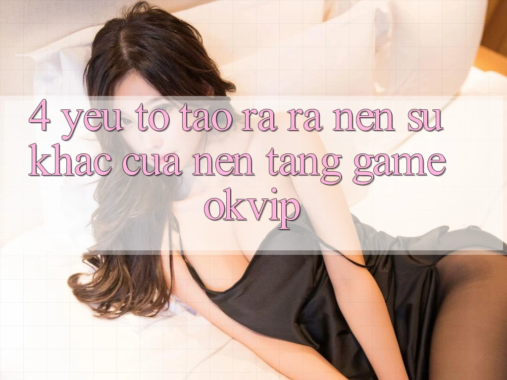 4. Yếu Tố Tạo ra ra Nên Sự Khác Của Nền Tảng Game OKVIP 4. Yếu Tố Tạo ra ra Nên Sự Khác Của Nền Tảng Game OKVIP