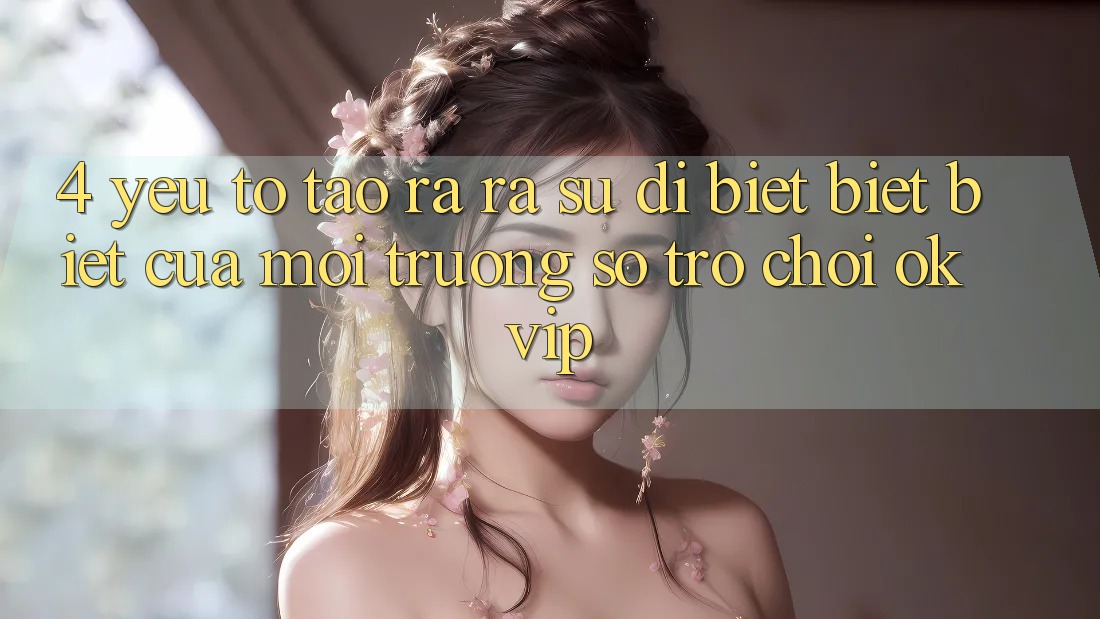 4. Yếu Tố Tạo ra ra Sự Dị biệt biệt Biệt Của Môi trường số Trò chơi OKVIP